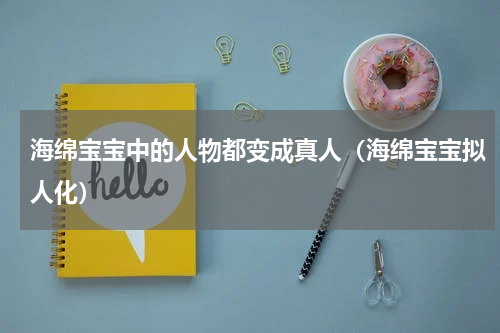 海绵宝宝中的人物都变成真人（海绵宝宝拟人化）