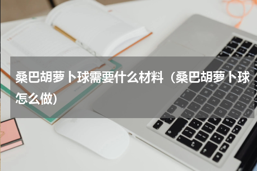 桑巴胡萝卜球需要什么材料（桑巴胡萝卜球怎么做）