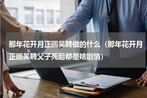 那年花开月正圆吴聘做的什么（那年花开月正圆吴聘父子死后都是啥剧情）