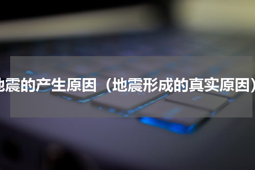 地震的产生原因（地震形成的真实原因）