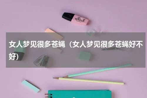 女人梦见很多苍蝇（女人梦见很多苍蝇好不好）