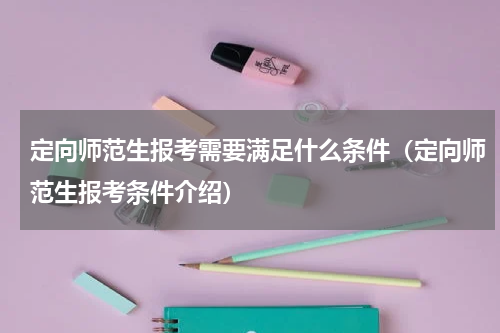 定向师范生报考需要满足什么条件（定向师范生报考条件介绍）