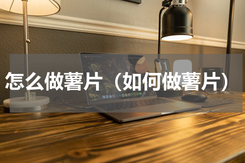 怎么做薯片（如何做薯片）