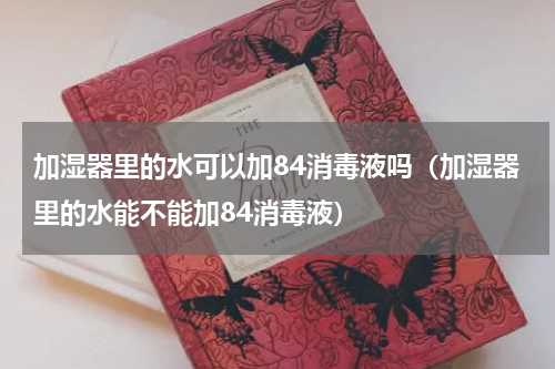 加湿器里的水可以加84消毒液吗（加湿器里的水能不能加84消毒液）