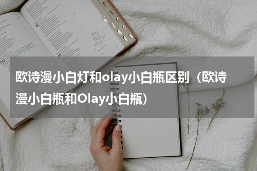 欧诗漫小白灯和olay小白瓶区别（欧诗漫小白瓶和Olay小白瓶）