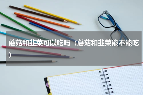 蘑菇和韭菜可以吃吗（蘑菇和韭菜能不能吃）