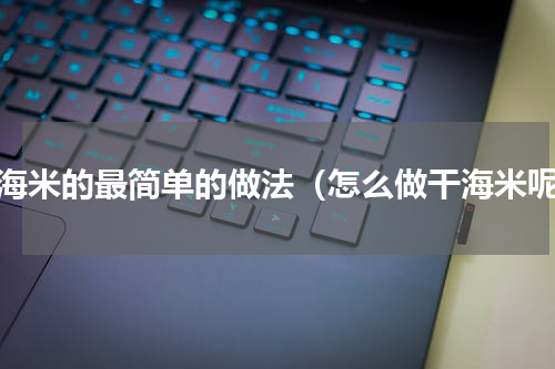 干海米的最简单的做法（怎么做干海米呢）