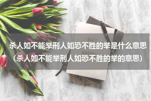 杀人如不能举刑人如恐不胜的举是什么意思（杀人如不能举刑人如恐不胜的举的意思）