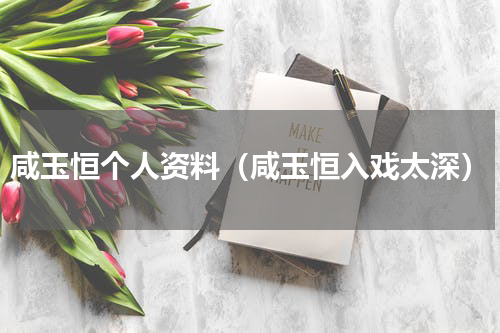 咸玉恒个人资料（咸玉恒入戏太深）