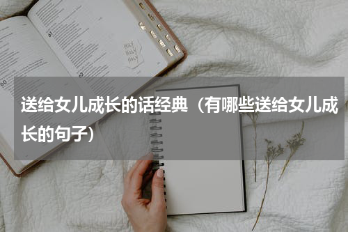 送给女儿成长的话经典（有哪些送给女儿成长的句子）