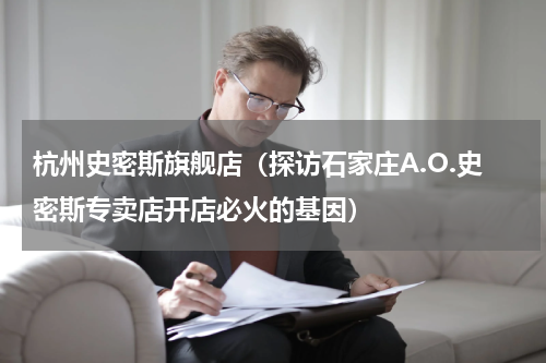 杭州史密斯旗舰店（探访石家庄A.O.史密斯专卖店开店必火的基因）