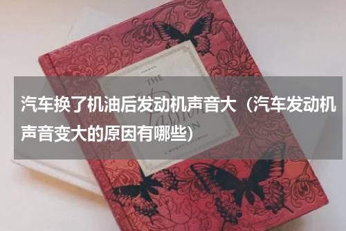 汽车换了机油后发动机声音大（汽车发动机声音变大的原因有哪些）