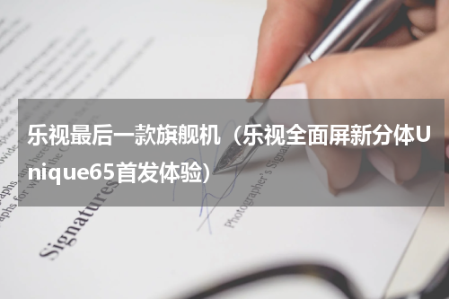 乐视最后一款旗舰机（乐视全面屏新分体Unique65首发体验）