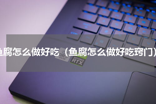 鱼腐怎么做好吃（鱼腐怎么做好吃窍门）