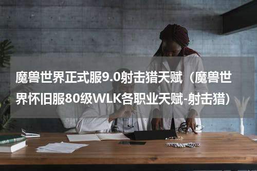 魔兽世界正式服9.0射击猎天赋（魔兽世界怀旧服80级WLK各职业天赋-射击猎）