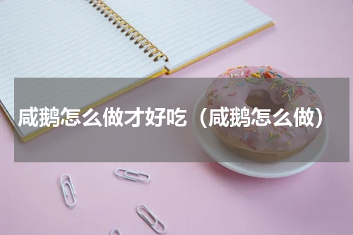咸鹅怎么做才好吃（咸鹅怎么做）