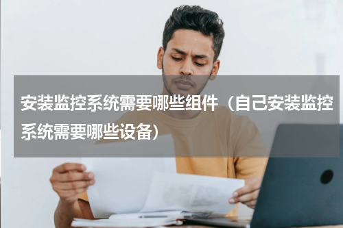 安装监控系统需要哪些组件（自己安装监控系统需要哪些设备）