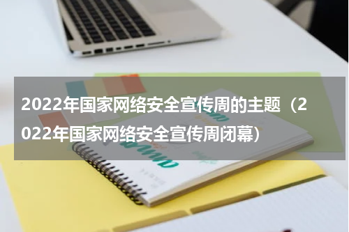 2022年国家网络安全宣传周的主题（2022年国家网络安全宣传周闭幕）