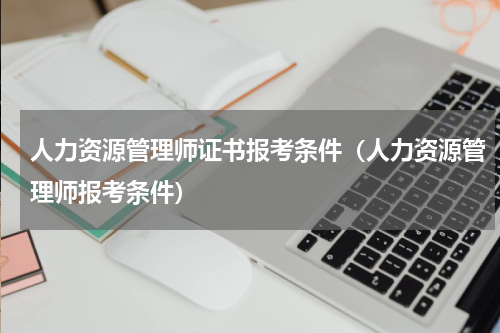 人力资源管理师证书报考条件（人力资源管理师报考条件）