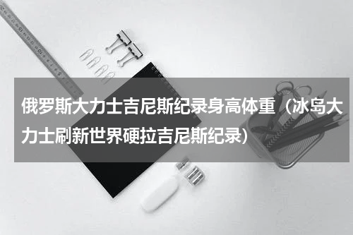 俄罗斯大力士吉尼斯纪录身高体重（冰岛大力士刷新世界硬拉吉尼斯纪录）