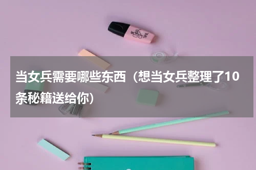 当女兵需要哪些东西（想当女兵整理了10条秘籍送给你）