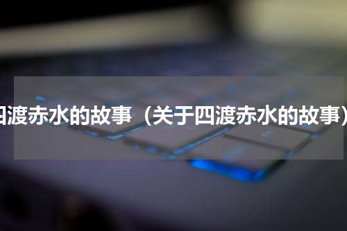 四渡赤水的故事（关于四渡赤水的故事）