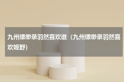 九州缥缈录羽然喜欢谁（九州缥缈录羽然喜欢姬野）