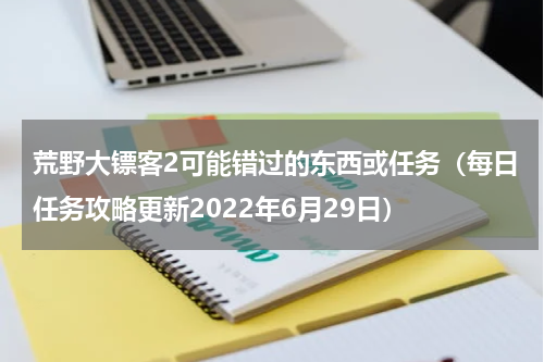 荒野大镖客2可能错过的东西或任务（每日任务攻略更新2022年6月29日）
