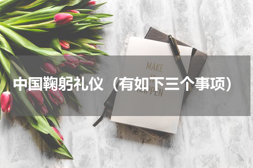 中国鞠躬礼仪（有如下三个事项）