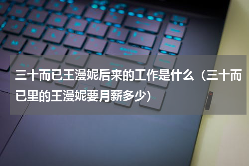 三十而已王漫妮后来的工作是什么（三十而已里的王漫妮要月薪多少）