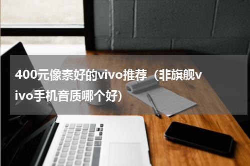 400元像素好的vivo推荐（非旗舰vivo手机音质哪个好）