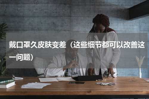 戴口罩久皮肤变差（这些细节都可以改善这一问题）