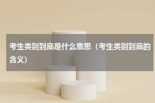 考生类别到底是什么意思（考生类别到底的含义）