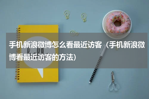 手机新浪微博怎么看最近访客（手机新浪微博看最近访客的方法）
