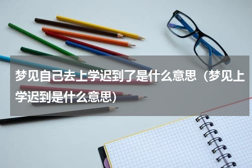 梦见自己去上学迟到了是什么意思（梦见上学迟到是什么意思）