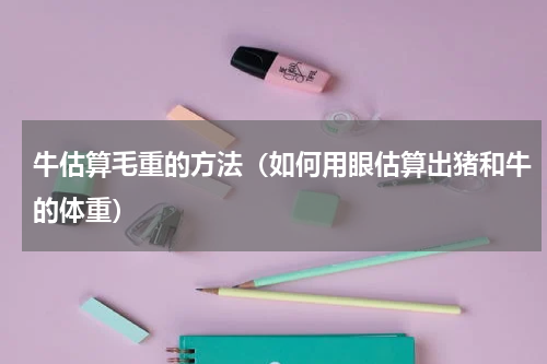牛估算毛重的方法（如何用眼估算出猪和牛的体重）
