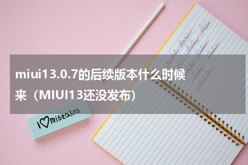 miui13.0.7的后续版本什么时候来（MIUI13还没发布）