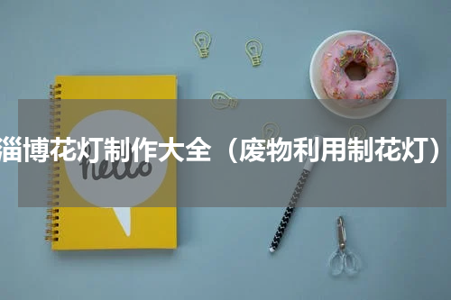 淄博花灯制作大全（废物利用制花灯）