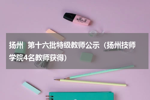 扬州  第十六批特级教师公示（扬州技师学院4名教师获得）