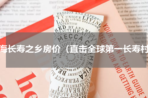 沿海长寿之乡房价（直击全球第一长寿村）