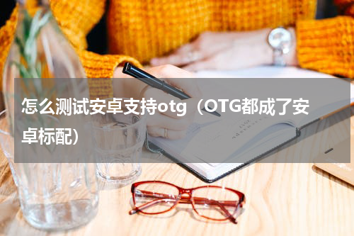 怎么测试安卓支持otg（OTG都成了安卓标配）