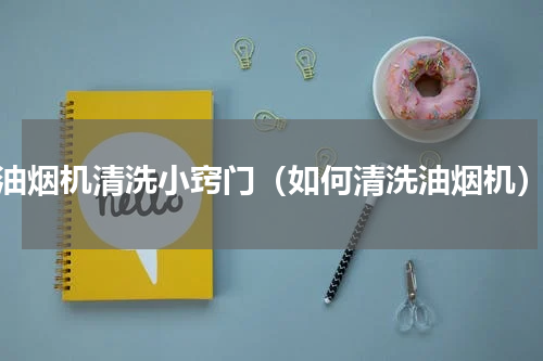 油烟机清洗小窍门（如何清洗油烟机）