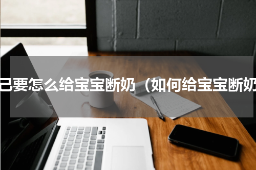 自己要怎么给宝宝断奶（如何给宝宝断奶）