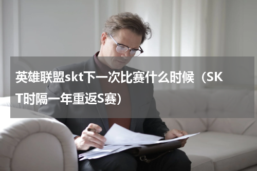 英雄联盟skt下一次比赛什么时候（SKT时隔一年重返S赛）