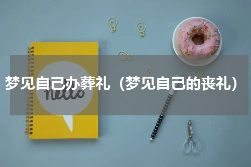 梦见自己办葬礼（梦见自己的丧礼）