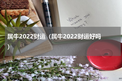 属牛2022财运（属牛2022财运好吗）