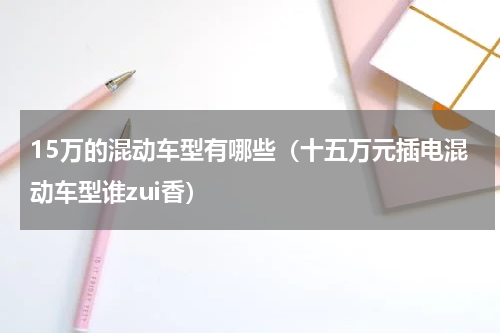 15万的混动车型有哪些（十五万元插电混动车型谁zui香）