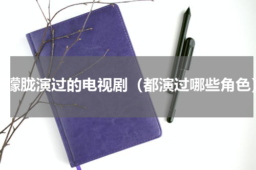 于朦胧演过的电视剧（都演过哪些角色）