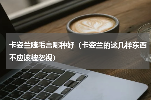 卡姿兰睫毛膏哪种好（卡姿兰的这几样东西不应该被忽视）