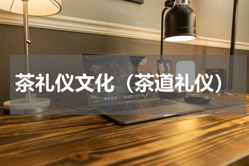 茶礼仪文化（茶道礼仪）